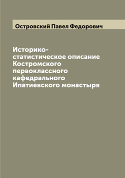 Историко-статистическое описание Костромского первоклассного кафедрального Ипатиевского монастыря | Островский Павел Федорович