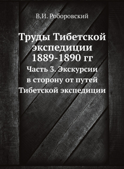 Труды Тибетской экспедиции 1889-1890 гг.. Часть 3. Экскурсии в сторону от путей Тибетской экспедиции | В.И. Роборовский