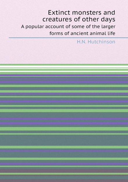 Extinct monsters and creatures of other days. A popular account of some of the larger forms of ancient animal life | H.N. Hutchinson