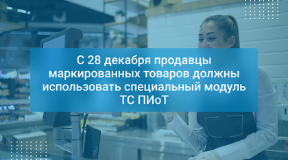 С 28 декабря продавцы маркированных товаров должны использовать специальный модуль ТС ПИоТ