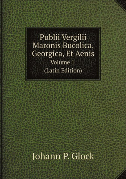Publii Vergilii Maronis Bucolica, Georgica, Et Aenis, Volume 1 (Latin Edition) | Johann P. Glock