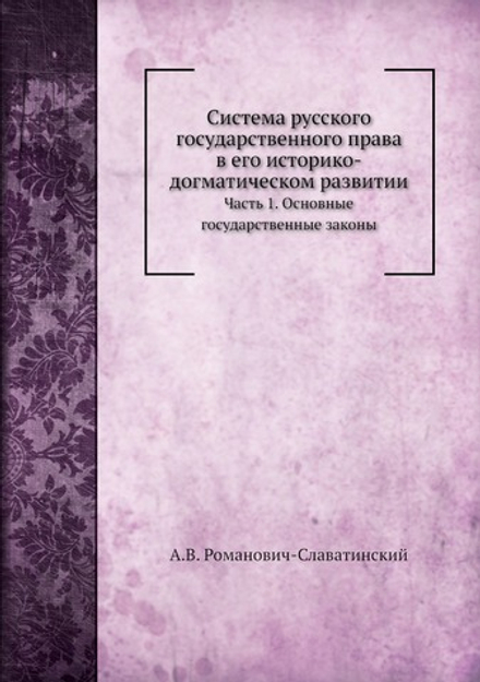 Система русского государственного права в его историко-догматическом развитии. Часть 1. Основные государственные законы | А.В. Романович-Славатинский