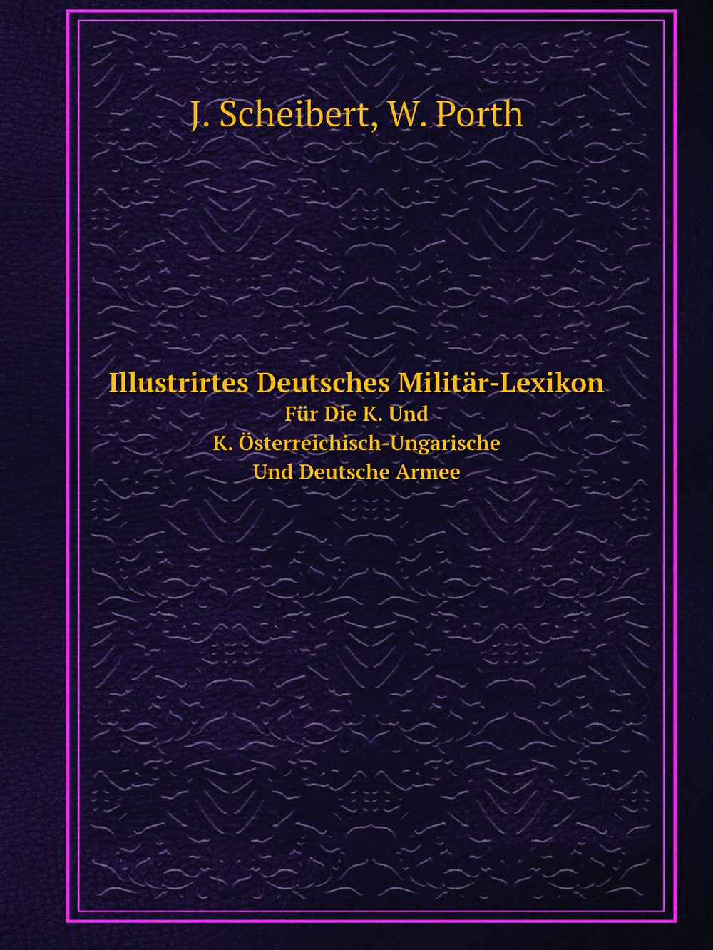 Illustrirtes Deutsches Militär-Lexikon. Für Die K. Und K. Österreichisch-Ungarische Und Deutsche Armee | J. Scheibert; W. Porth
