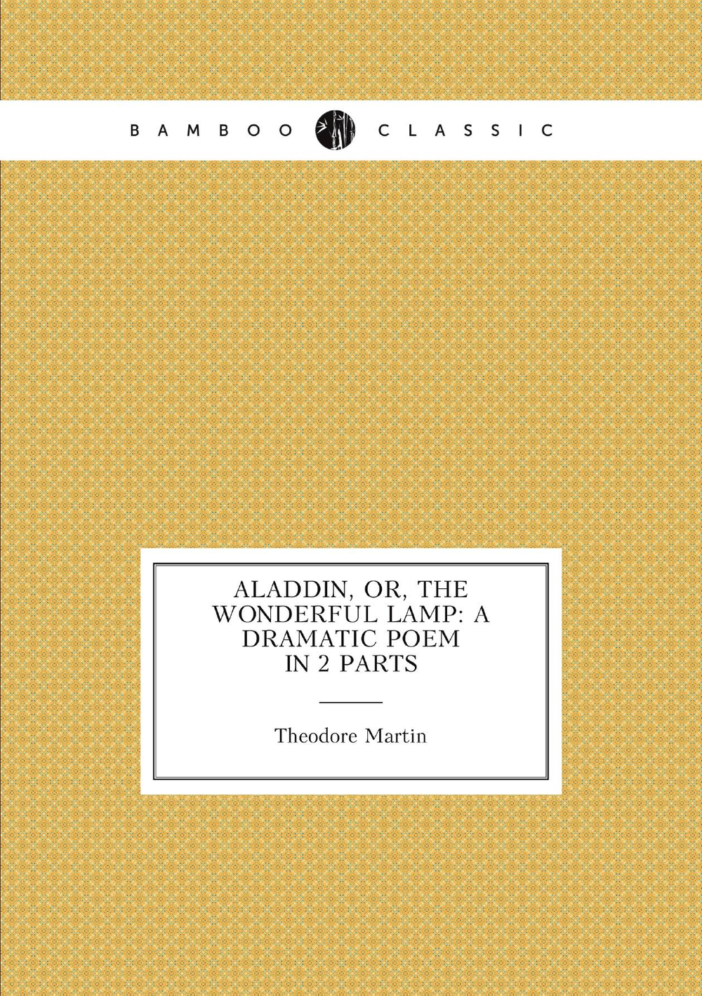 Aladdin, Or, The Wonderful Lamp: A Dramatic Poem in 2 Parts | Theodore Martin