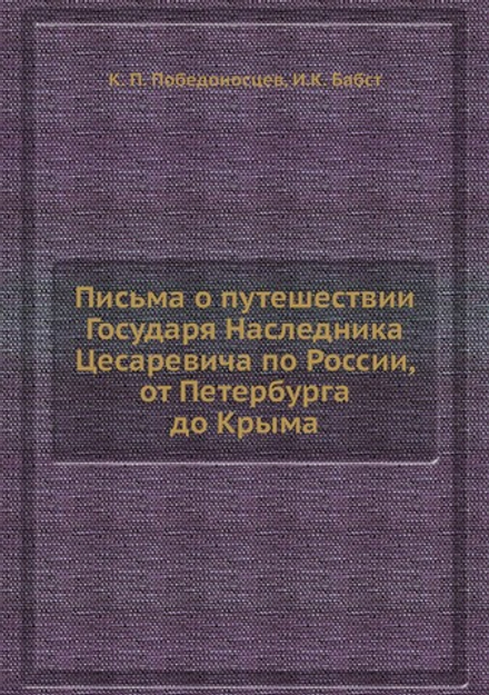 Письма о путешествии Государя Наследника Цесаревича по России, от Петербурга до Крыма | К. П. Победоносцев; И.К. Бабст