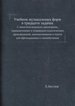 Учебник музыкальных форм в тридцати задачах. С многочисленными примерами, упражнениями и отрывками классических произведений, напечатанными в тексте для преподавания и самообучения | Л. Бусслер