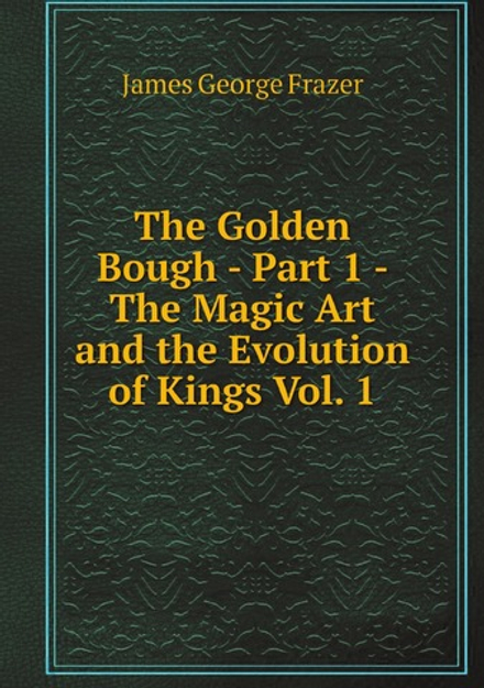 The Golden Bough - Part 1 - The Magic Art and the Evolution of Kings Vol. 1 | James George Frazer