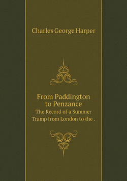 From Paddington to Penzance. The Record of a Summer Tramp from London to the . | Charles George Harper