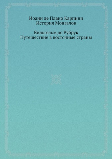 Иоанн де Плано Карпини. История Монгалов; Вильгельм де Рубрук. Путешествие в восточные страны | К.И. Плано; В. Рубрук