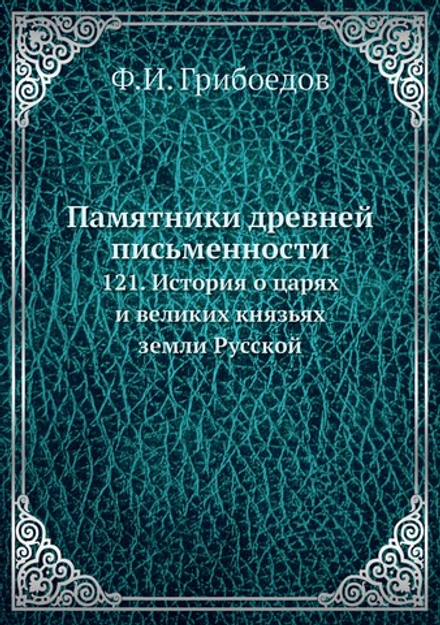 Памятники древней письменности. 121. История о царях и великих князьях земли Русской | Ф.И. Грибоедов