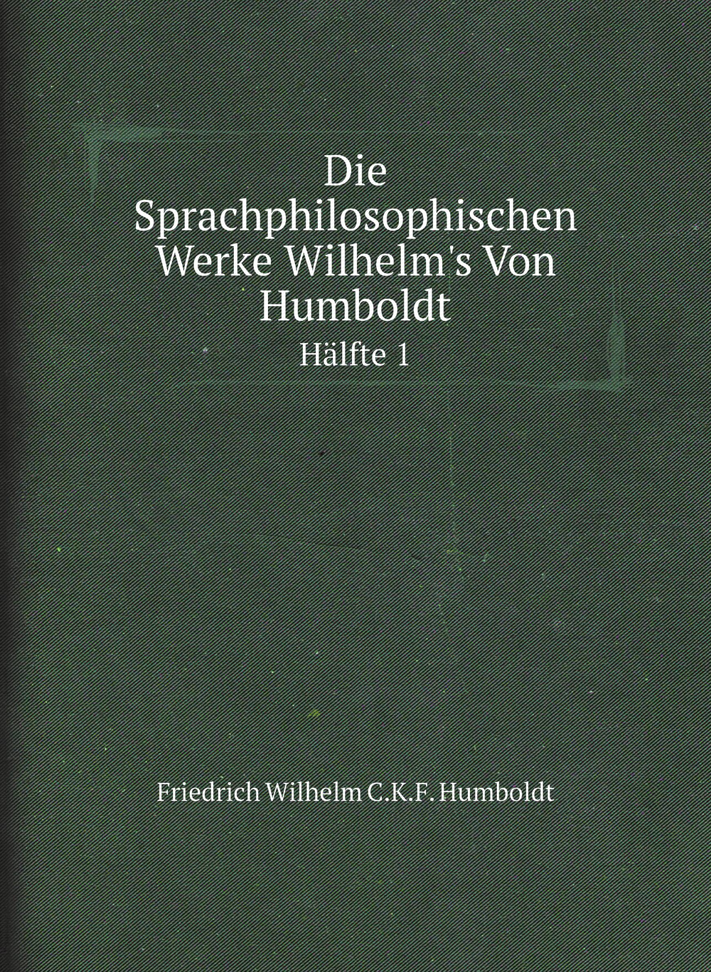 Die Sprachphilosophischen Werke Wilhelm's Von Humboldt. Hälfte 1 | Friedrich Wilhelm C.K.F. Humboldt