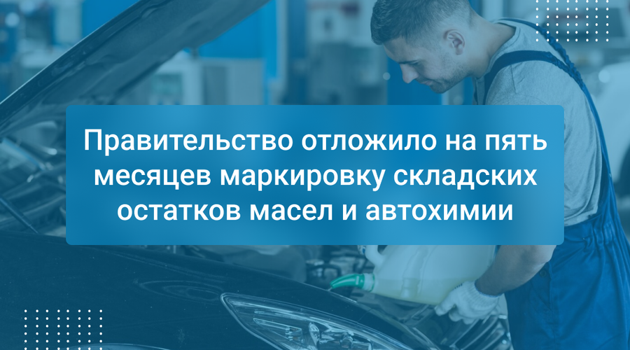 Правительство отложило на пять месяцев маркировку складских остатков масел и автохимии