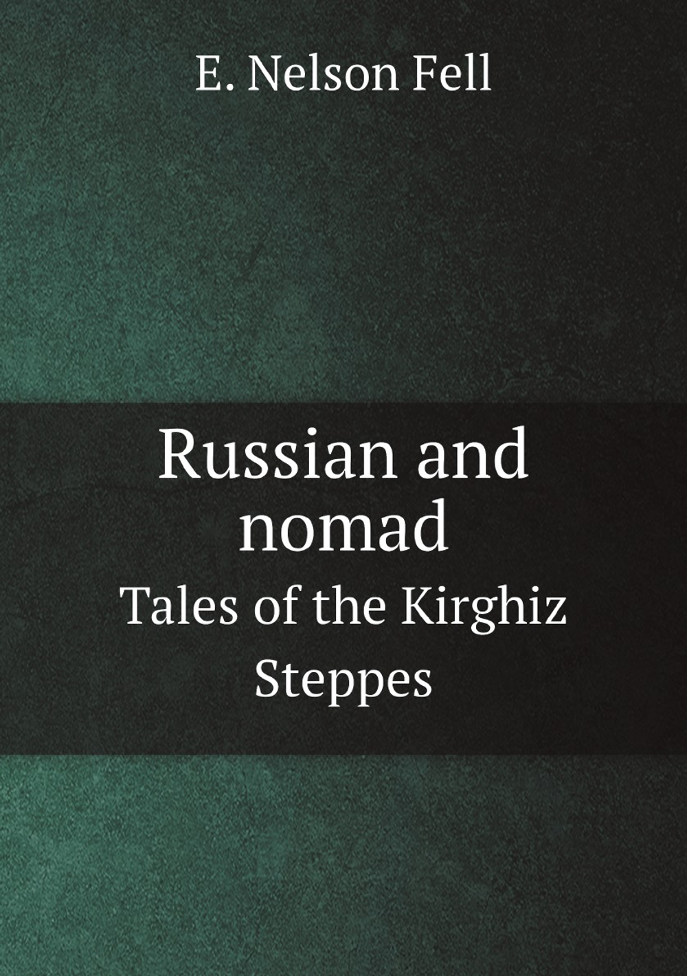 Russian and nomad. Tales of the Kirghiz Steppes | E. Nelson Fell