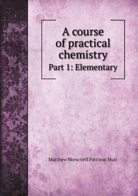 A course of practical chemistry. Part 1: Elementary | Matthew Moncrieff Pattison Muir