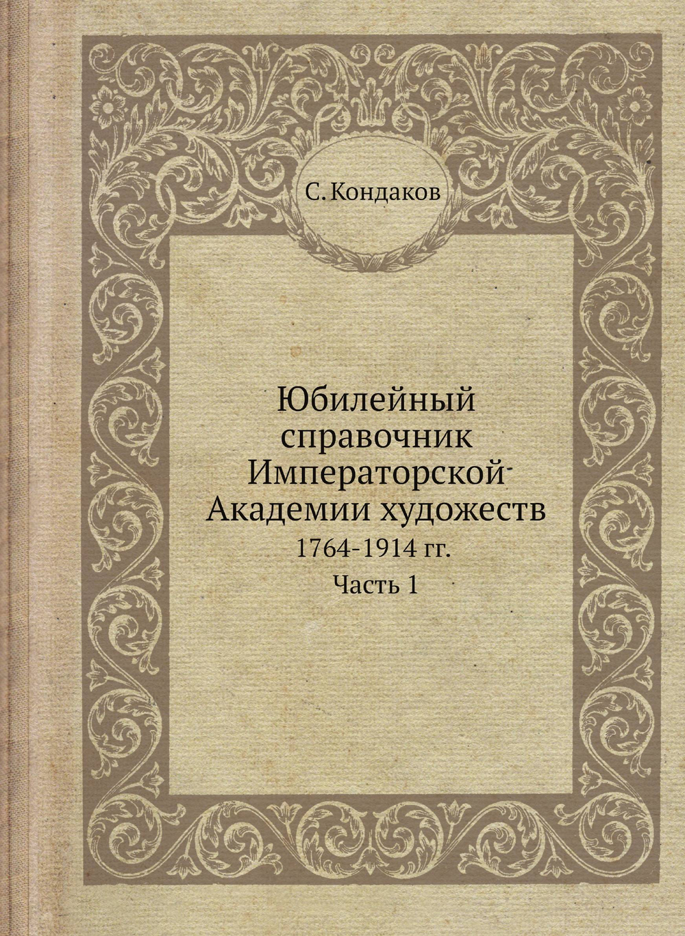 Юбилейный справочник Императорской Академии художеств. 1764-1914 гг. Часть 1 | С. Кондаков