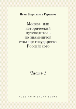 Москва, или исторический путеводитель по знаменитой столице государства Российского. Часть 1 | Иван Гаврилович Гурьянов