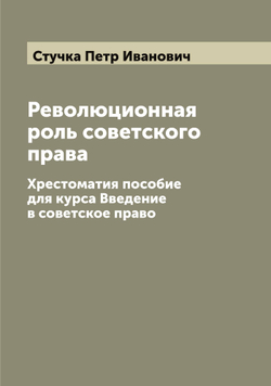 Революционная роль советского права. Xрестоматия пособие для курса Введение в советское право | Стучка Петр Иванович