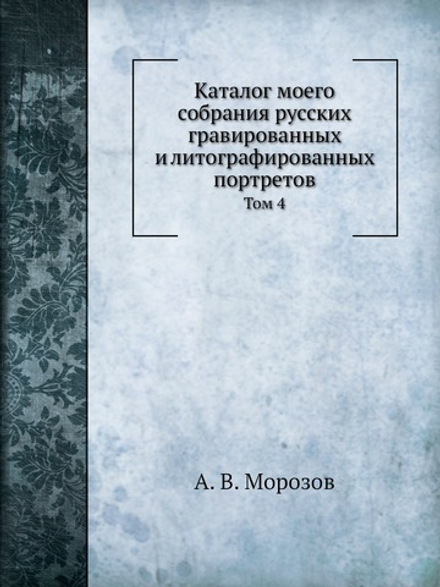 Каталог моего собрания русских гравированных и литографированных портретов. Том 4 | А. В. Морозов