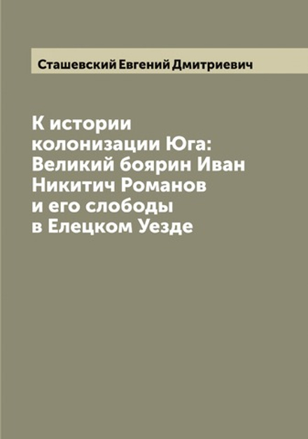 К истории колонизации Юга: Великий боярин Иван Никитич Романов и его слободы в Елецком Уезде | Сташевский Евгений Дмитриевич