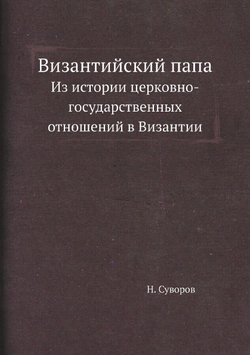 Византийский папа. Из истории церковно-государственных отношений в Византии | Н. Суворов