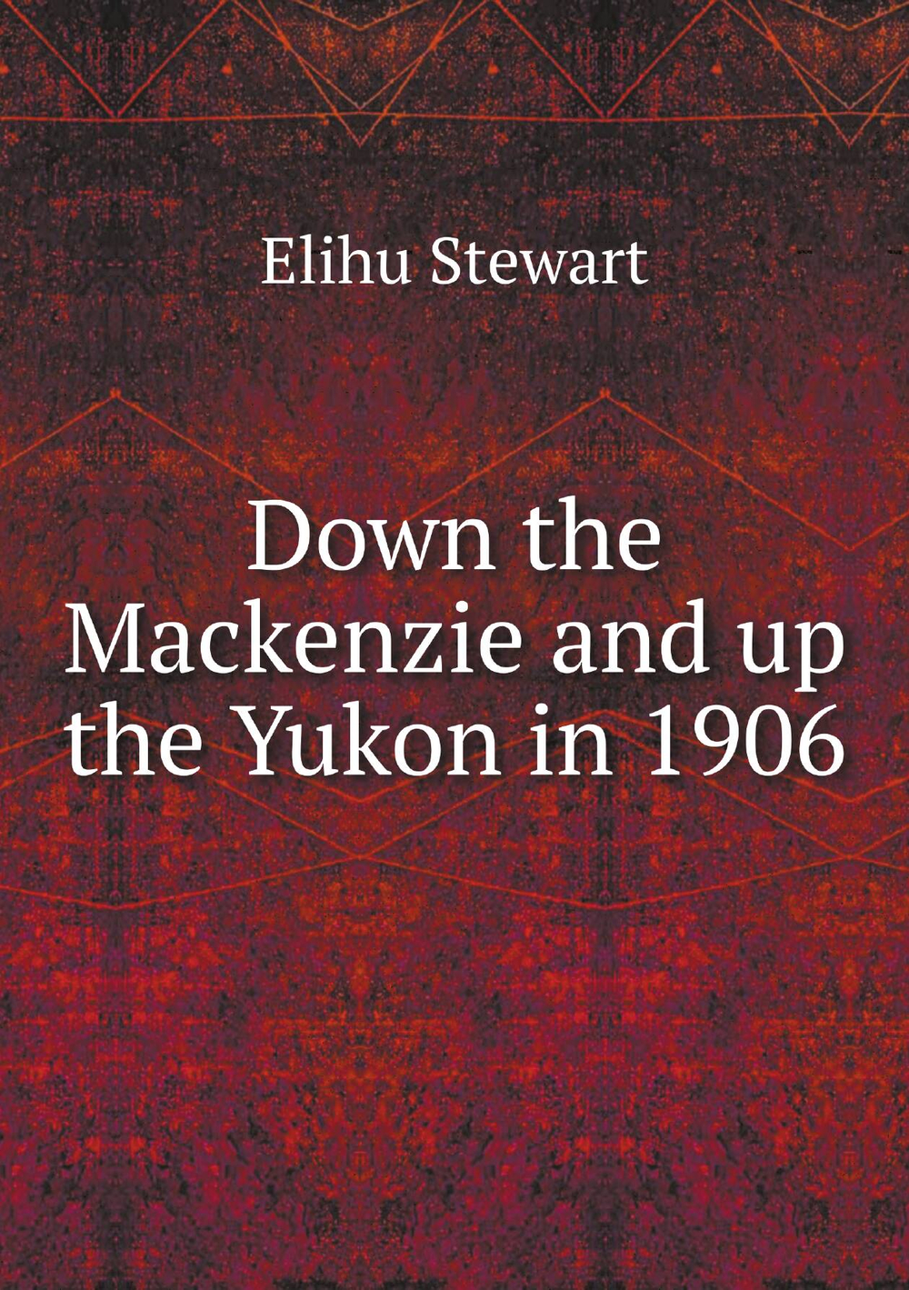 Down the Mackenzie and up the Yukon in 1906 | Elihu Stewart