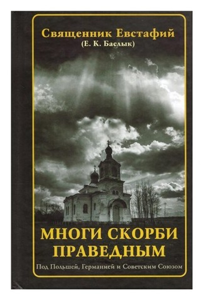 Многи скорби праведным. Под Польшей, Германией и Советским Союзом. Священник Евстафий (Е. К. Баслык)