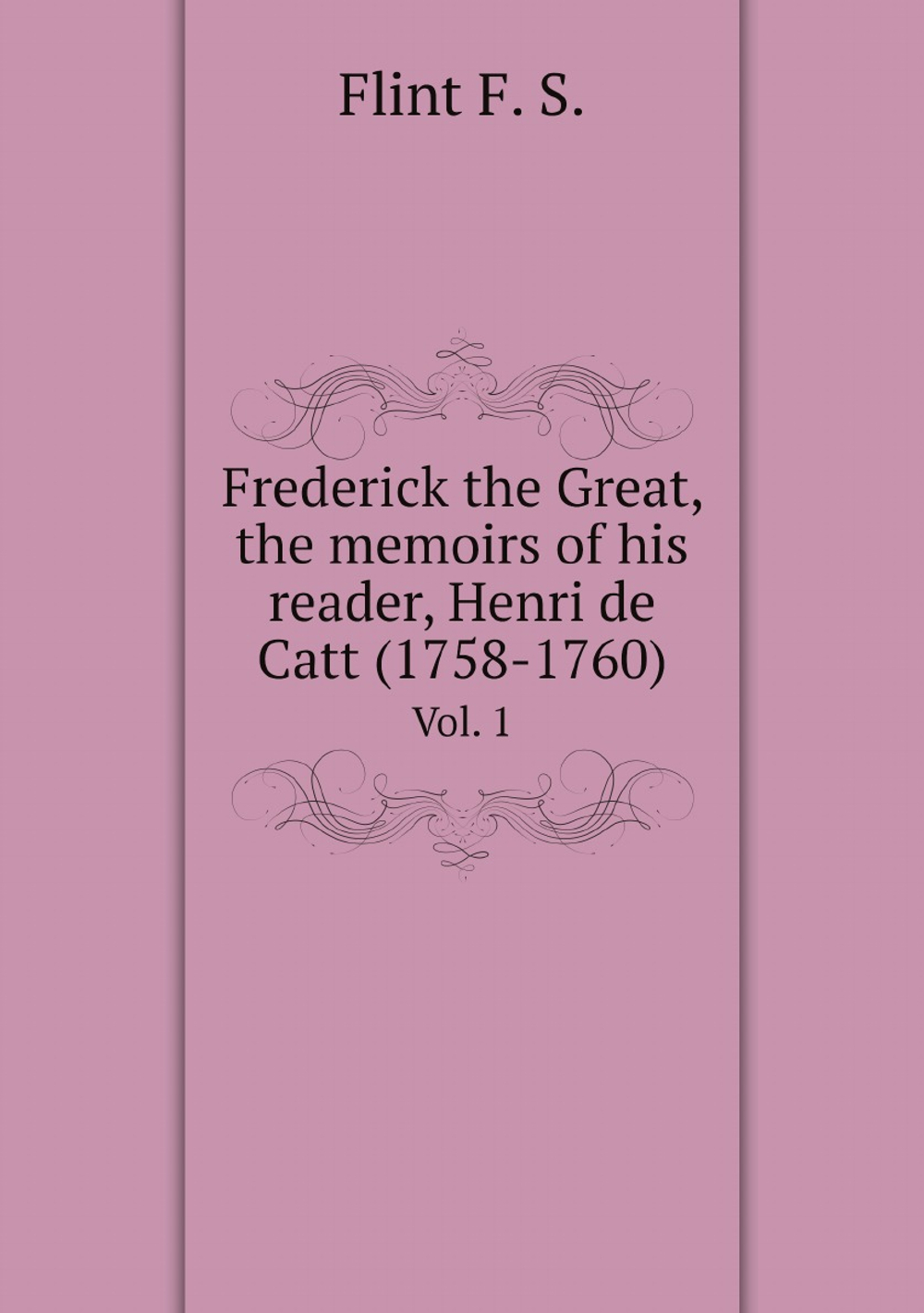 Frederick the Great, the memoirs of his reader, Henri de Catt (1758-1760). Vol. 1 | Flint F. S.
