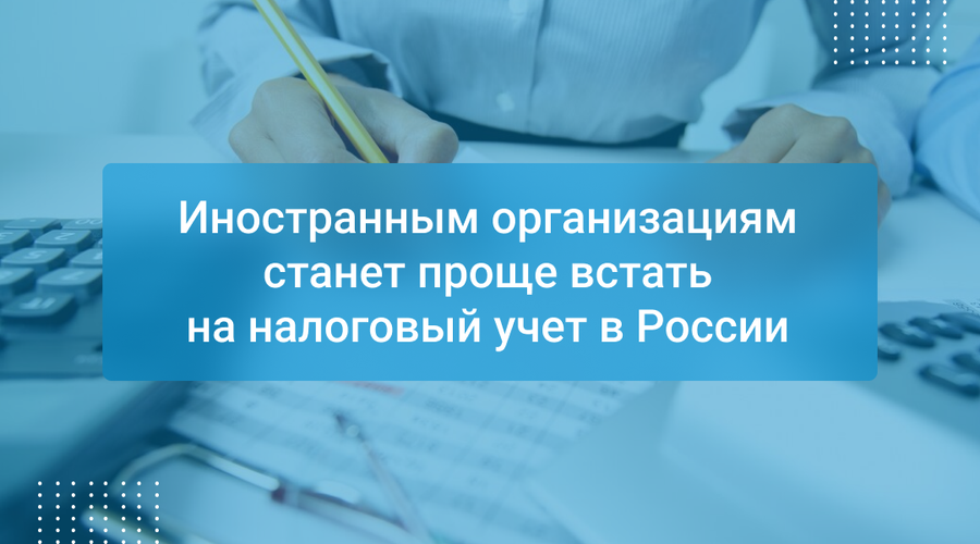 Иностранным организациям станет проще встать на налоговый учет в России