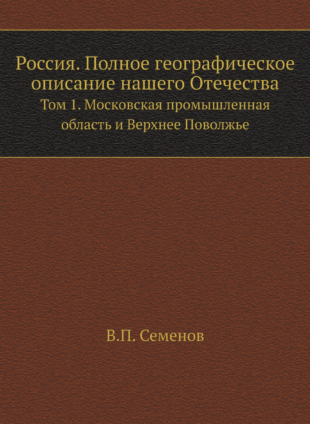 Россия. Полное географическое описание нашего Отечества. Том 1. Московская промышленная область и Верхнее Поволжье | В.П. Семенов