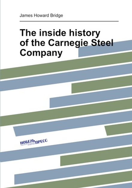 The inside history of the Carnegie Steel Company | James Howard Bridge