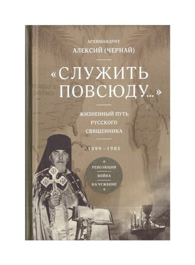 "Служить повсюду". Жизненный путь русского священника 1899-1985. Революция. Война. На чужбине. Архимандрит Алексий (Чернай)