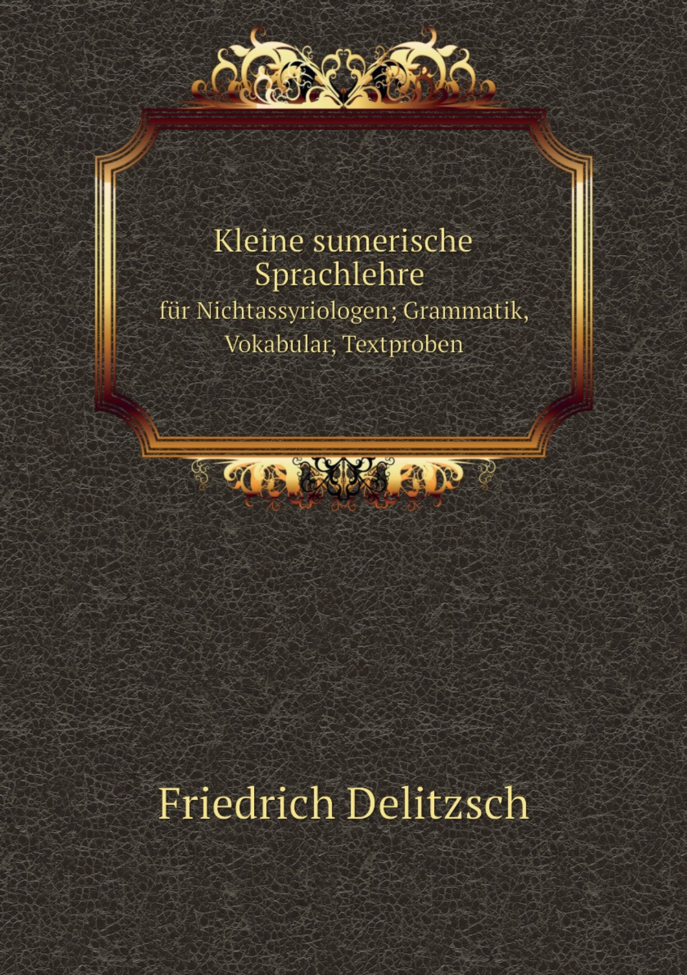 Kleine sumerische Sprachlehre für Nichtassyriologen; Grammatik, Vokabular, Textproben | Friedrich Delitzsch