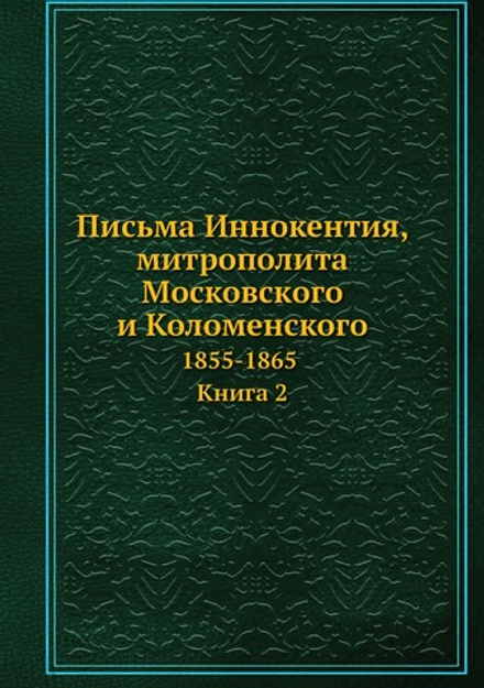 Письма Иннокентия, митрополита Московского и Коломенского. 1855-1865. Книга 2 | митрополит Иннокентий