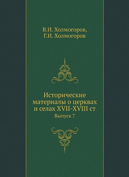 Исторические материалы о церквах и селах XVII-XVIII ст.. Выпуск 7 | В.И. Холмогоров; Г.И. Холмогоров