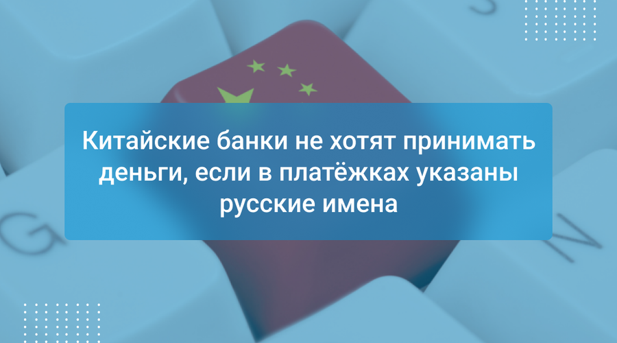 Китайские банки не хотят принимать деньги, если в платёжках указаны русские имена