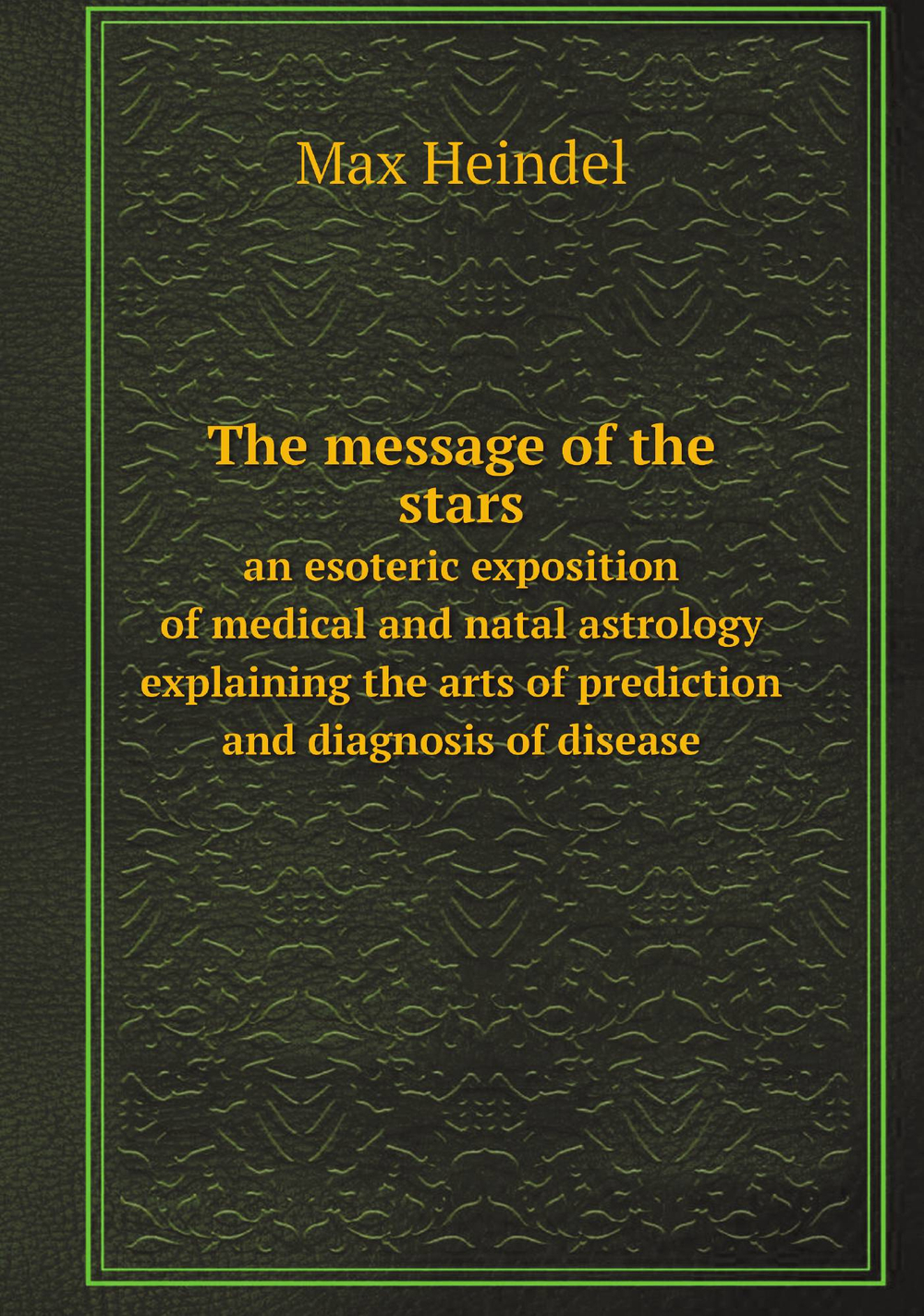 The message of the stars. an esoteric exposition of medical and natal astrology explaining the arts of prediction and diagnosis of disease | Max Heindel