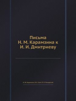 Письма Н. М. Карамзина к И. И. Дмитриеву | Н. М. Карамзин; Я. К. Грот; П. П. Пекарский