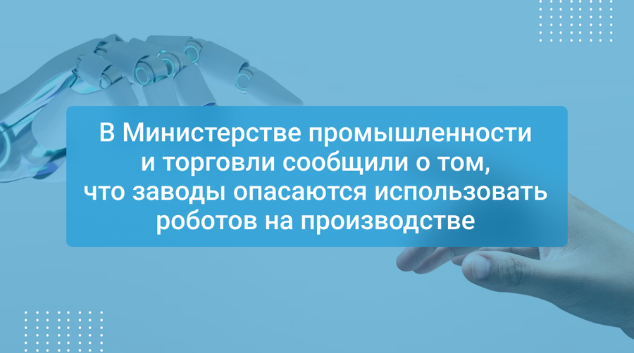 В Министерстве промышленности и торговли сообщили о том, что заводы опасаются использовать роботов на производстве