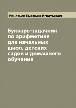 Букварь-задачник по арифметике для начальных школ, детских садов и домашнего обучения | Игнатьев Емельян Игнатьевич