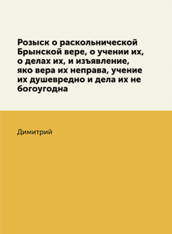 Розыск о раскольнической Брынской вере, о учении их, о делах их, и изъявление, яко вера их неправа, учение их душевредно и дела их не богоугодна | Димитрий