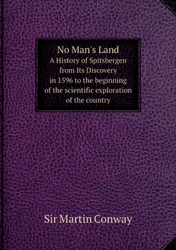 No Man's Land. A History of Spitsbergen from Its Discovery in 1596 to the beginning of the scientific exploration of the country | Sir Martin Conway