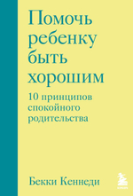 Помочь ребенку быть хорошим. 10 принципов спокойного родительства. Бекки Кеннеди