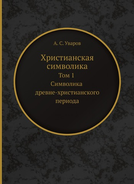Христианская символика. Том 1 Символика древне-христианского периода | А. С. Уваров