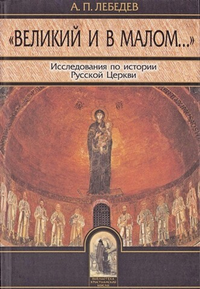 "Великий и в малом..." Исследования по истории Русской Церкви и развития церковно-исторической науки. А.П. Лебедев