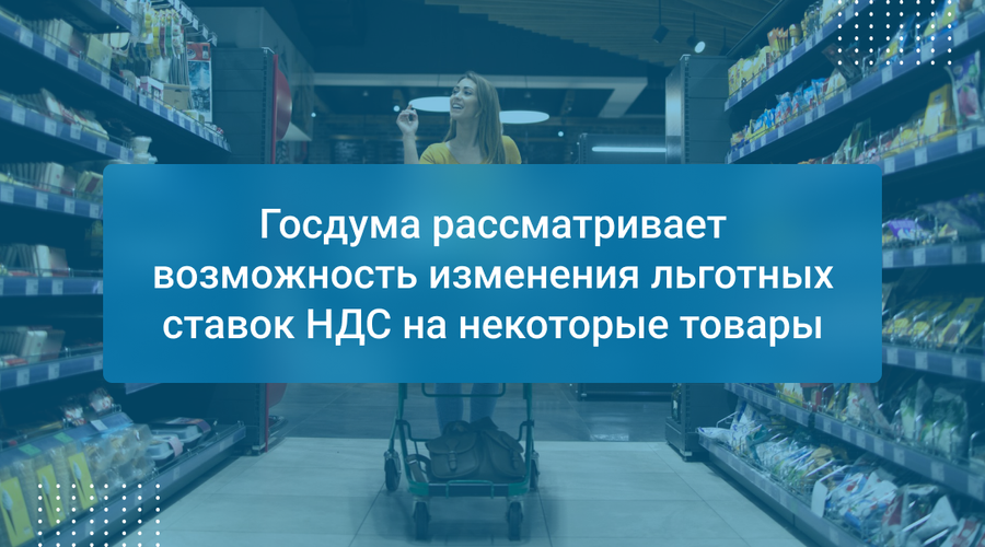 Госдума рассматривает возможность изменения льготных ставок НДС на некоторые товары