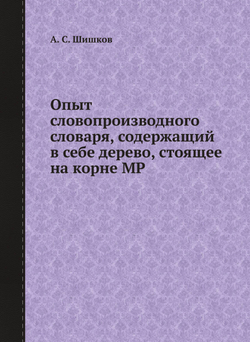 Опыт словопроизводного словаря, содержащий в себе дерево, стоящее на корне МР | А. С. Шишков