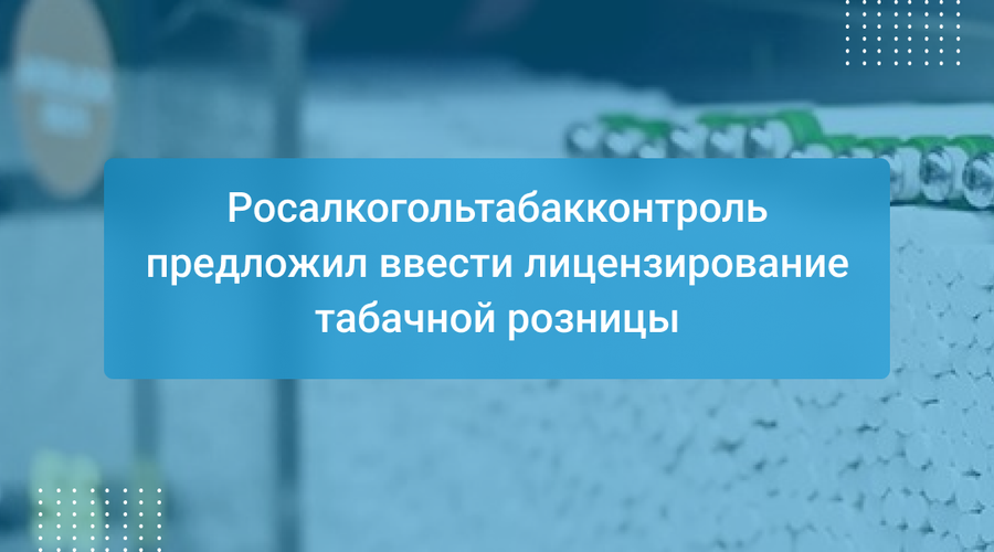 Росалкогольтабакконтроль предложил ввести лицензирование табачной розницы