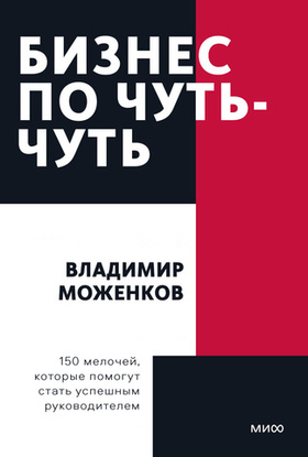Бизнес по чуть-чуть. 150 мелочей, которые помогут стать успешным руководителем. Владимир Моженков