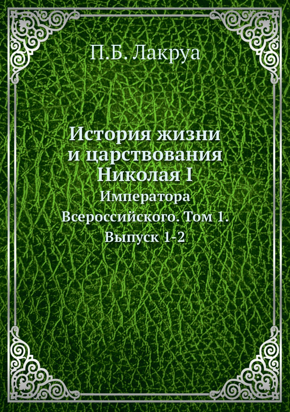 История жизни и царствования Николая I. Императора Всероссийского. Том 1. Выпуск 1-2 | П.Б. Лакруа