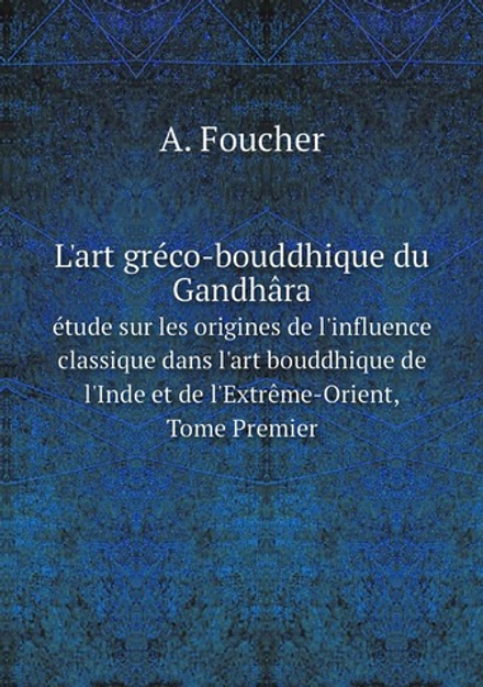 L'art gréco-bouddhique du Gandhâra. étude sur les origines de l'influence classique dans l'art bouddhique de l'Inde et de l'Extrême-Orient, Tome Premier | A. Foucher